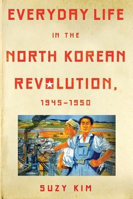 Everyday Life in the North Korean Revolution, 1945-1950 by Kim, Suzy