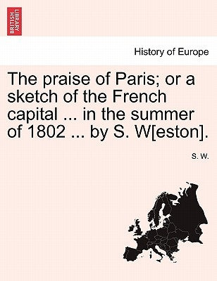 The Praise of Paris; Or a Sketch of the French Capital ... in the Summer of 1802 ... by S. W[eston]. by W, S.