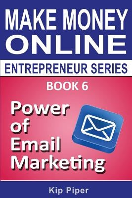 Power of Email Marketing: Book 6 of the Make Money Online Entrepreneur Series by Piper, Kip