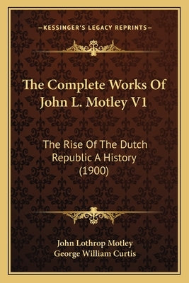 The Complete Works Of John L. Motley V1: The Rise Of The Dutch Republic A History (1900) by Motley, John Lothrop