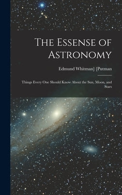 The Essense of Astronomy: Things Every One Should Know About the Sun, Moon, and Stars by [Putman, Edmund Whitman]