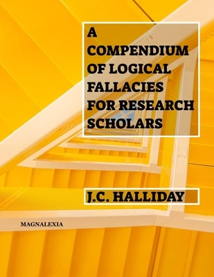 A Compendium of Logical Fallacies for Research Scholars by Halliday, Jc