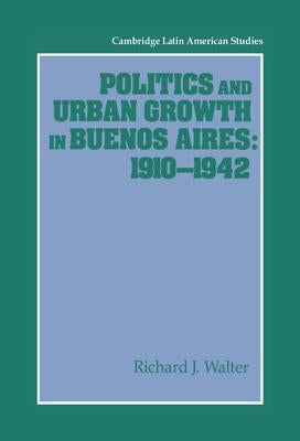Politics and Urban Growth in Buenos Aires, 1910-1942 by Walter, Richard J.