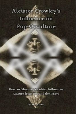 Aleister Crowley's Influence on Pop-Occulture: How an Obscure Occultist Influences Culture from Beyond the Grave by Ammi, Ken