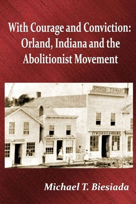 With Courage and Conviction: Orland, Indiana and the Abolitionist Movement by Biesiada, Michael T.
