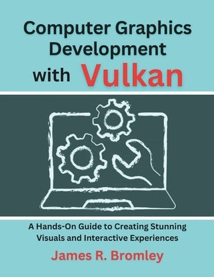 Computer Graphics Development With Vulkan: A Hands-On Guide to Creating Stunning Visuals and Interactive Experiences by Bromley, James R.