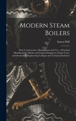 Modern Steam Boilers: Their Construction, Management and Use; a Practical Handbook for Marine and General Engineers, Steam Users, and Studen by Pull, Ernest