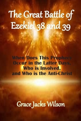 The Great Battle of Ezekiel 38 and 39: When Does This Prophecy Occur in the Latter Days, Who is Involved, and Who is the Anti-Christ by Wilson, Grace Jacks