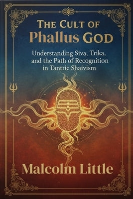 The Cult of Phallus God: Understanding Siva, Trika, and the Path of Recognition in Tantric Shaivism by Little, Malcolm