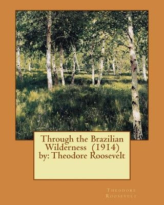 Through the Brazilian Wilderness (1914) by: Theodore Roosevelt by Roosevelt, Theodore