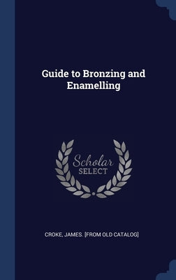 Guide to Bronzing and Enamelling by Croke, James [From Old Catalog]