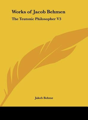 Works of Jacob Behmen: The Teutonic Philosopher V3 by Bohme, Jakob