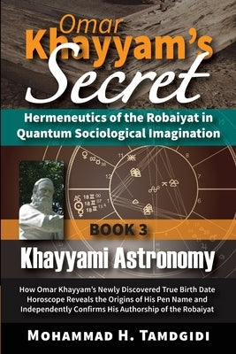 Omar Khayyam's Secret: Hermeneutics of the Robaiyat in Quantum Sociological Imagination: Book 3: Khayyami Astronomy: How Omar Khayyam's Newly by Tamdgidi, Mohammad H.