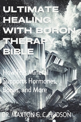 Ultimate Healing With Boron Therapy Bible: How This Mineral Supports Hormones, Bones, and More by Hudson, Maxton G. C.