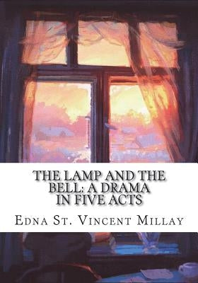 The Lamp and the Bell: A Drama In Five Acts by Vincent Millay, Edna St