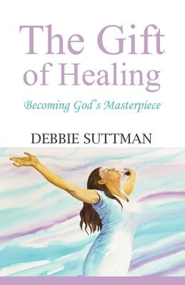 The Gift of Healing: Becoming God's Masterpiece by Suttman, Debbie