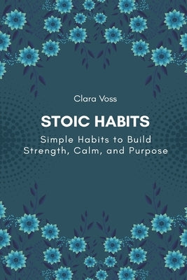 Stoic Habits: Simple Habits to Build Strength, Calm, and Purpose by Voss, Clara