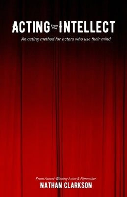 Acting from the Intellect: An Acting Method for Actors Who Use Their Mind by Clarkson, Nathan