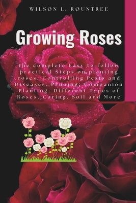 Growing Roses: the complete Easy to follow practical Steps on planting roses, Controlling Pests and Diseases, Pruning, Companion Plan by Rountree, Wilson L.