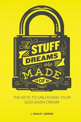 The Stuff Dreams Are Made Of: The Keys to Unlocking Your God-Given Dream by Jensen, J. Ashley