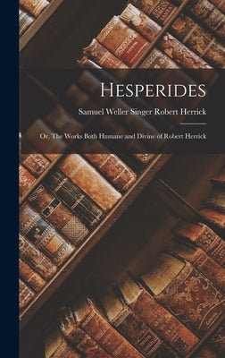 Hesperides: Or, The Works Both Humane and Divine of Robert Herrick by Herrick, Samuel Weller Singer Robert
