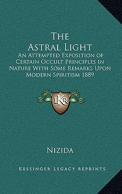 The Astral Light: An Attempted Exposition of Certain Occult Principles in Nature with Some Remarks Upon Modern Spiritism 1889 by Nizida
