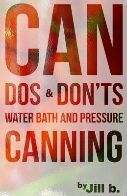 CAN Dos and Don'ts: Water Bath and Pressure Canning by B, Jill