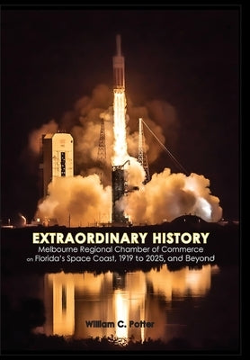 EXTRAORDINARY HISTORY Melbourne Regional Chamber of Commerce on Florida's Space Coast, 1919 to 2025, and Beyond by Potter, William C.