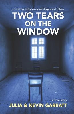 Two Tears on the Window: An ordinary Canadian couple disappears in China. A true story. by Garratt, Kevin