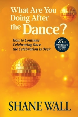 What Are You Doing After the Dance? 25th Anniversary Revised Edition: 25th Anniversary Revised Edition: How to Continue Celebrating Once the Celebrati by Wall, Shane