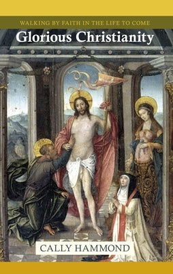 Glorious Christianity: Walking by Faith in the Life to Come by Hammond, Cally