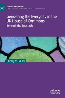 Gendering the Everyday in the UK House of Commons: Beneath the Spectacle by Miller, Cherry M.
