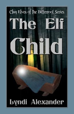 The Elf Child: Clan Elves of the Bitterroot Series by Alexander, Lyndi