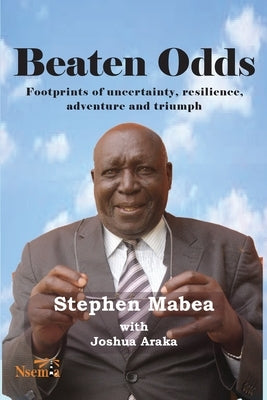 Beaten Odds: Footprints of Uncertainty, Resilience, Adventure and Triumph by Mabea, Stephen