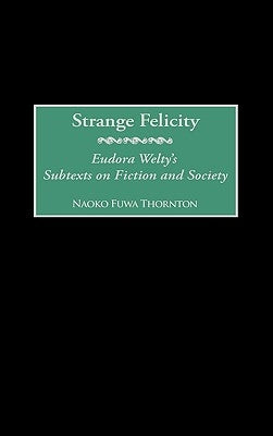 Strange Felicity: Eudora Welty's Subtexts on Fiction and Society by Thornton, Naoko F.