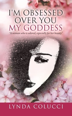 I'm Obsessed Over You My Goddess: "A Woman Who Is Adored, Especially for Her Beauty" by Colucci, Lynda