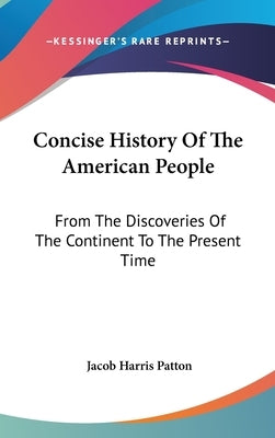 Concise History Of The American People: From The Discoveries Of The Continent To The Present Time by Patton, Jacob Harris
