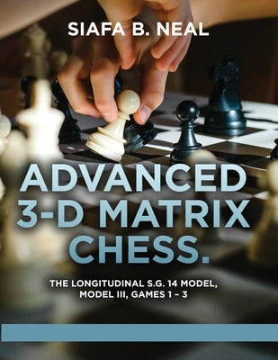 Advanced 3-D Matrix Chess: The Longitudinal S.G. 14 Model, Model III, Games 1-3 by Neal, Siafa B.