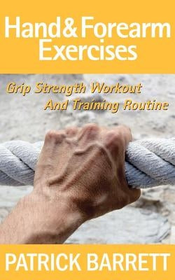 Hand And Forearm Exercises: Grip Strength Workout And Training Routine by Barrett, Patrick