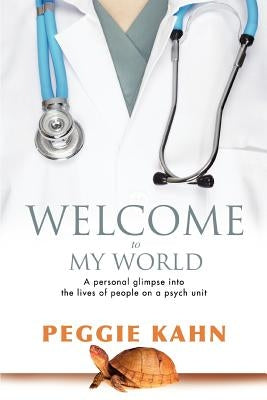Welcome to My World: A Personal Glimpse Into the Lives of People on a Psych Unit by Kahn, Peggie