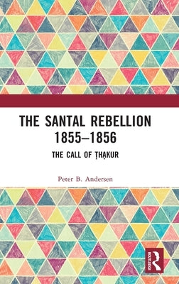 The Santal Rebellion 1855-1856: The Call of Thakur by Andersen, Peter B.
