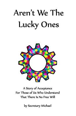 Aren't We The Lucky Ones: A Story Of Acceptance For Those Of Us Who Understand That There Is No Free Will by Secretary Michael