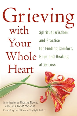 Grieving with Your Whole Heart: Spiritual Wisdom and Practice for Finding Comfort, Hope and Healing After Loss by The Editors of Skylight Paths