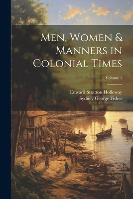 Men, Women & Manners in Colonial Times; Volume 1 by Fisher, Sydney George
