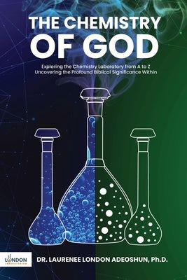 The Chemistry of God: Exploring the chemistry laboratory from A to Z Uncovering the profound Biblical significance within by London, Laurenee
