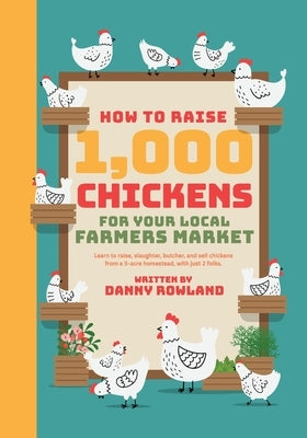 How To Raise 1,000 Chickens for your Local Farmers Market by Rowland, Danny