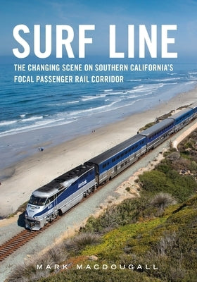 Surf Line: The Changing Scene on Southern California's Focal Passenger Rail Corridor by Macdougall, Mark