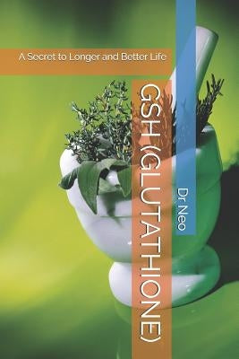 Gsh (Glutathione): A Secret to Longer and Better Life by Neophytou, Neophytos