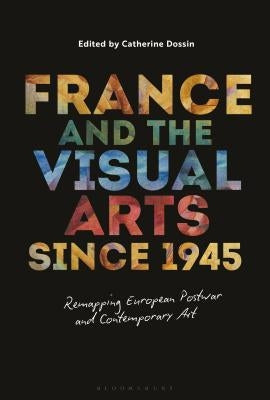 France and the Visual Arts since 1945: Remapping European Postwar and Contemporary Art by Dossin, Catherine