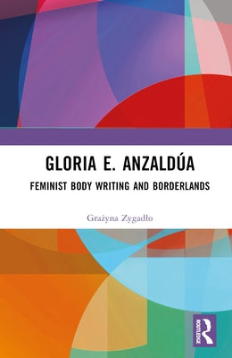 Gloria E. Anzaldúa: Feminist Body Writing and Borderlands by Zygadlo, Grażyna